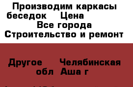 Производим каркасы беседок. › Цена ­ 22 000 - Все города Строительство и ремонт » Другое   . Челябинская обл.,Аша г.